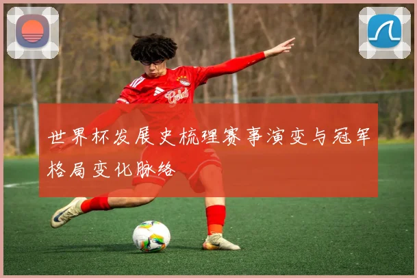 世界杯发展史梳理赛事演变与冠军格局变化脉络