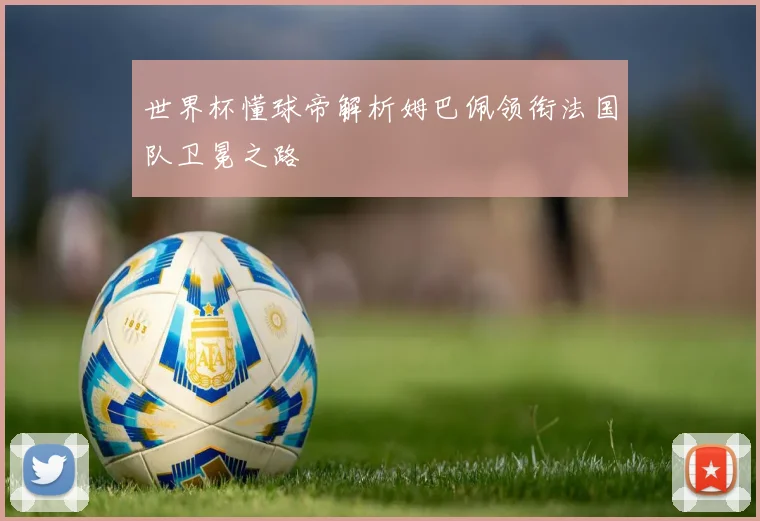 世界杯懂球帝解析姆巴佩领衔法国队卫冕之路