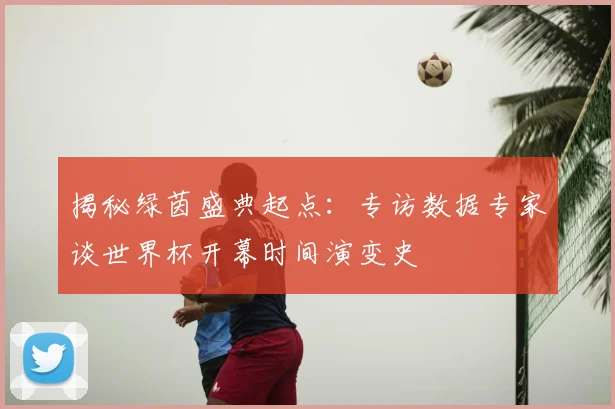 揭秘绿茵盛典起点：专访数据专家谈世界杯开幕时间演变史