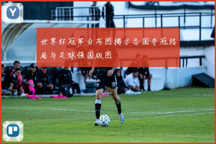 世界杯冠军分布图揭示各国夺冠格局与足球强国版图