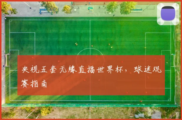 央视五套无缘直播世界杯,球迷观赛指南
