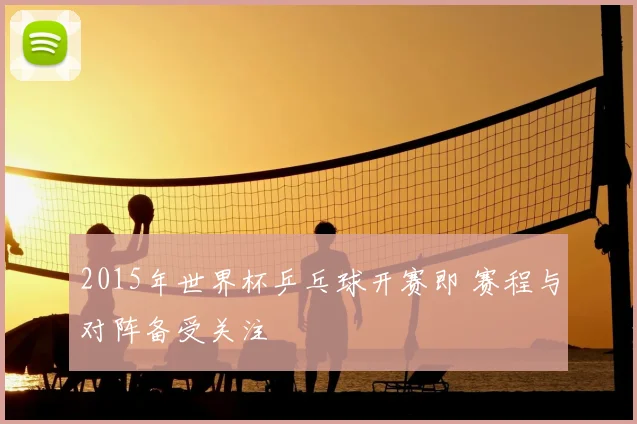 2015年世界杯乒乓球开赛即 赛程与对阵备受关注