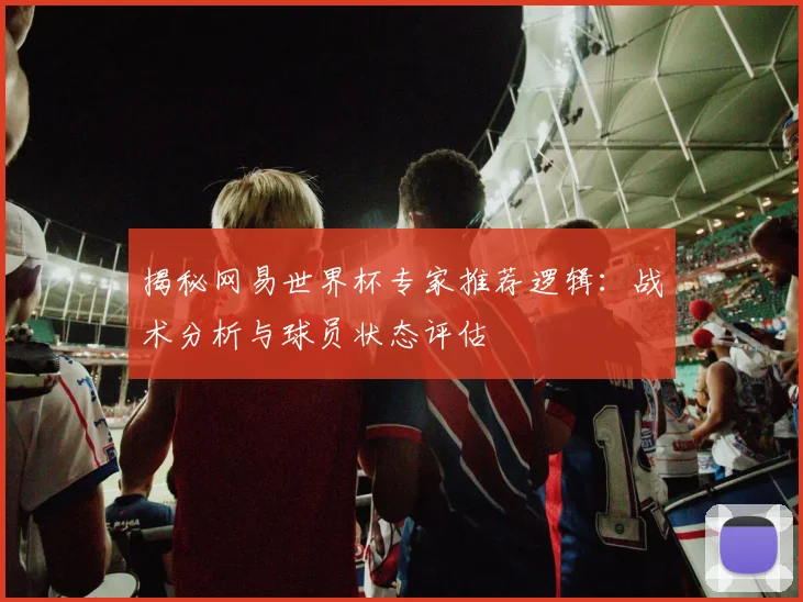 揭秘网易世界杯专家推荐逻辑:战术分析与球员状态评估