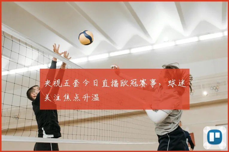 央视五套今日直播欧冠赛事,球迷关注焦点升温