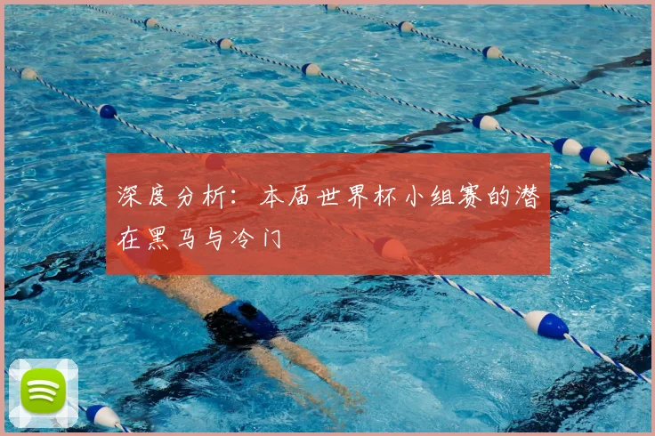 深度分析:本届世界杯小组赛的潜在黑马与冷门