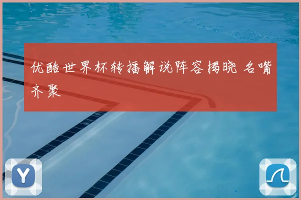 优酷世界杯转播解说阵容揭晓 名嘴齐聚