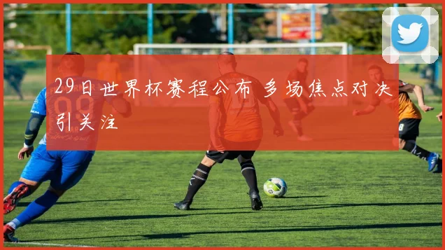 29日世界杯赛程公布 多场焦点对决引关注