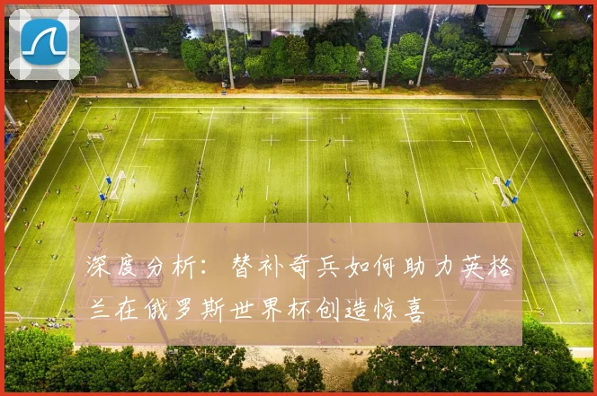 深度分析：替补奇兵如何助力英格兰在俄罗斯世界杯创造惊喜
