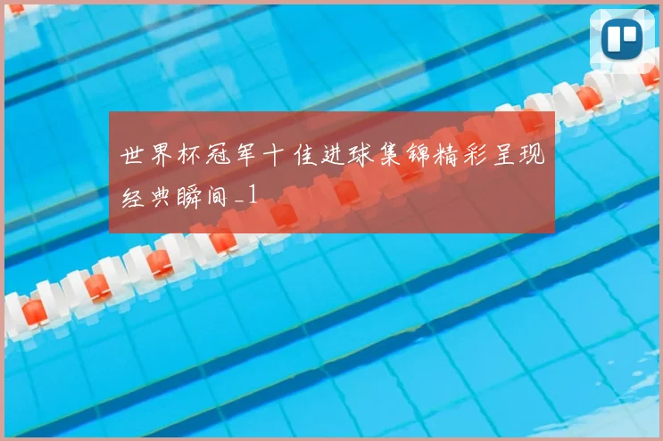 世界杯冠军十佳进球集锦精彩呈现经典瞬间_1