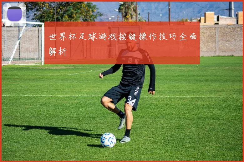 世界杯足球游戏按键操作技巧全面解析