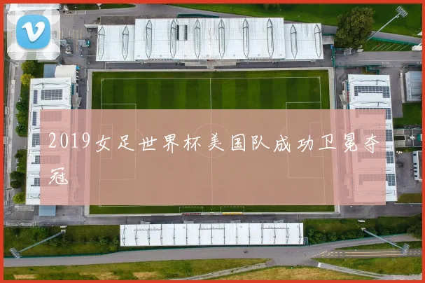 2019女足世界杯美国队成功卫冕夺冠