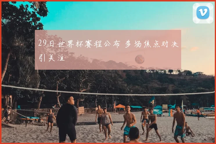 29日世界杯赛程公布 多场焦点对决引关注