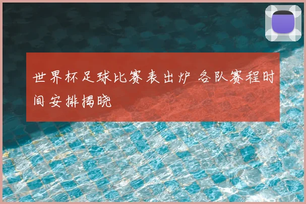 世界杯足球比赛表出炉 各队赛程时间安排揭晓
