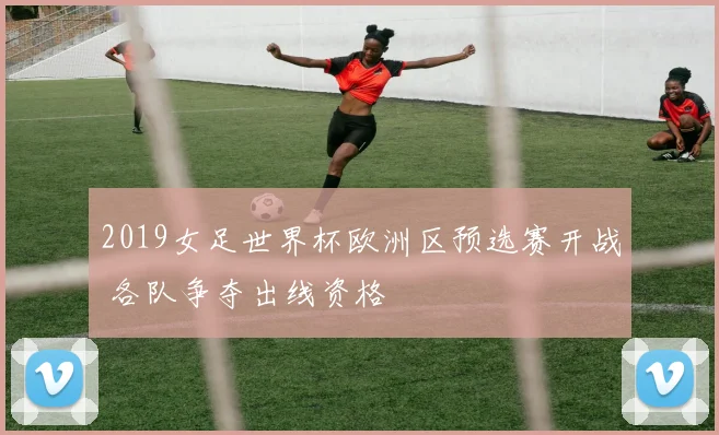 2019女足世界杯欧洲区预选赛开战 各队争夺出线资格