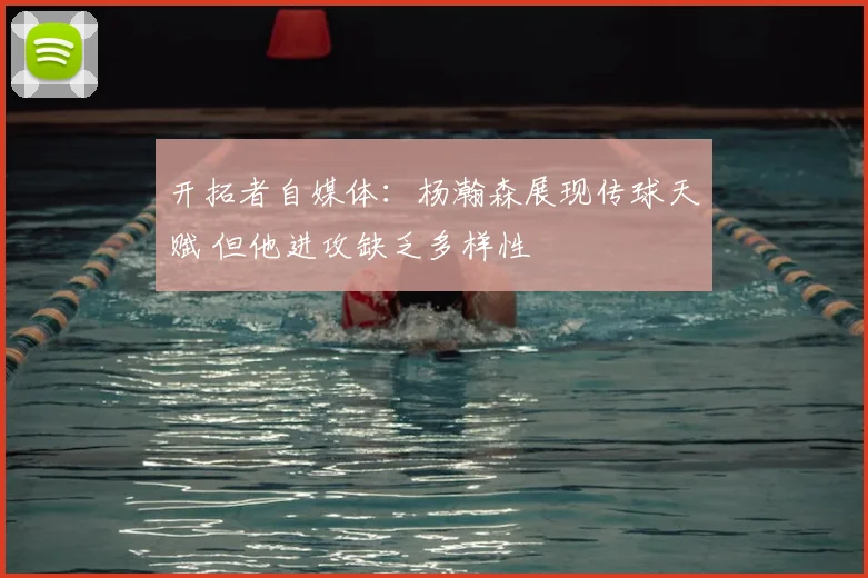 开拓者自媒体：杨瀚森展现传球天赋 但他进攻缺乏多样性