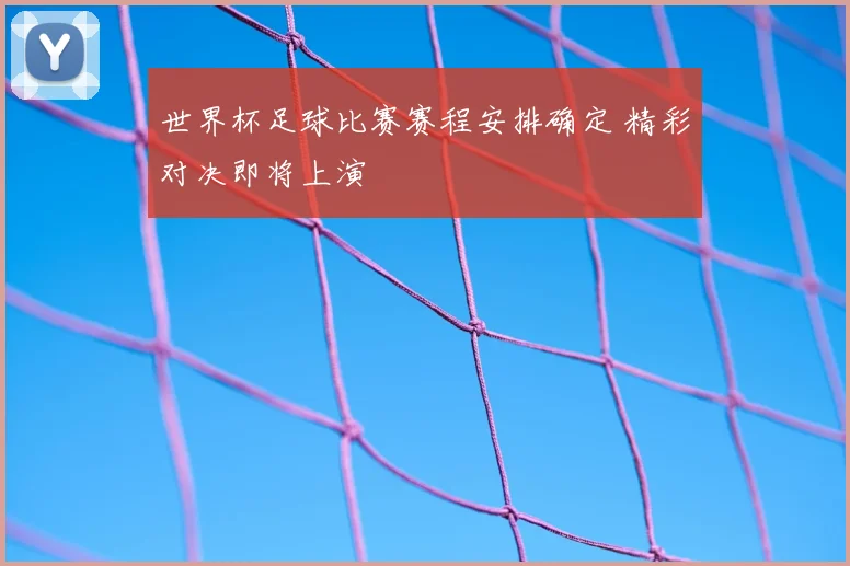 世界杯足球比赛赛程安排确定 精彩对决即将上演