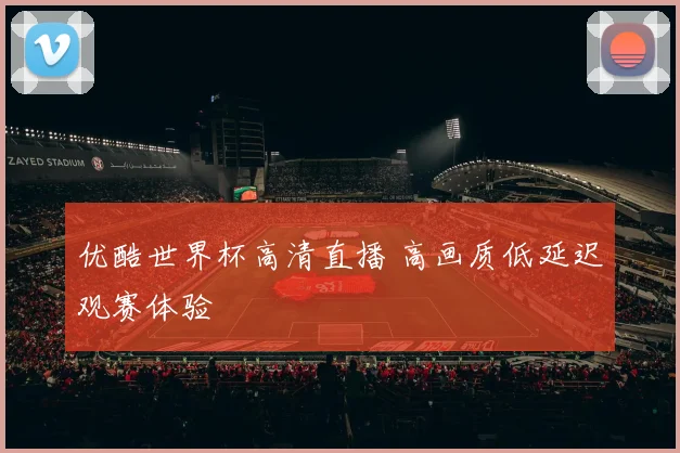 优酷世界杯高清直播 高画质低延迟观赛体验