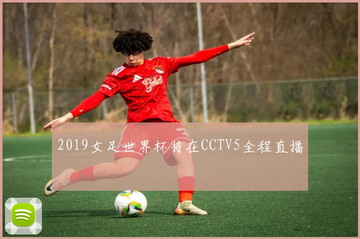 2019女足世界杯将在CCTV5全程直播