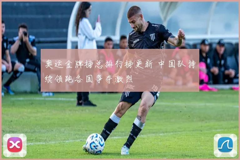 奥运金牌榜总排行榜更新 中国队持续领跑各国争夺激烈