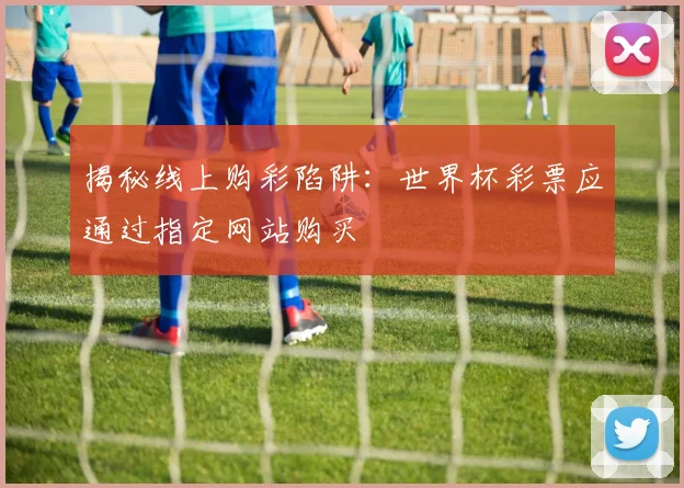 揭秘线上购彩陷阱：世界杯彩票应通过指定网站购买