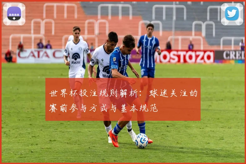 世界杯投注规则解析:球迷关注的赛前参与方式与基本规范