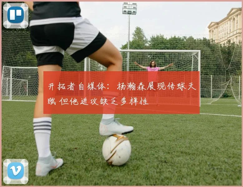 开拓者自媒体:杨瀚森展现传球天赋 但他进攻缺乏多样性