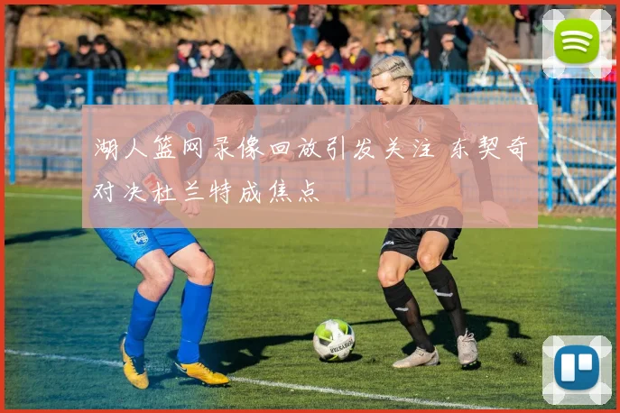 湖人篮网录像回放引发关注 东契奇对决杜兰特成焦点