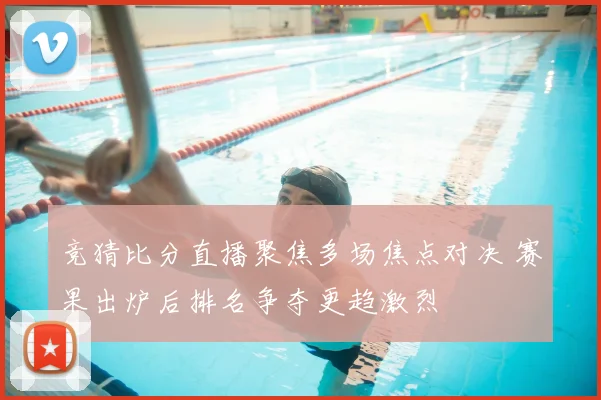 竞猜比分直播聚焦多场焦点对决 赛果出炉后排名争夺更趋激烈