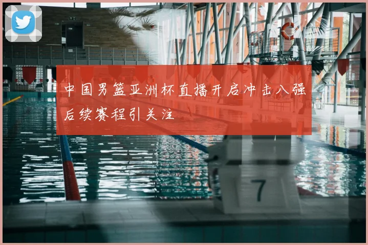 中国男篮亚洲杯直播开启冲击八强后续赛程引关注