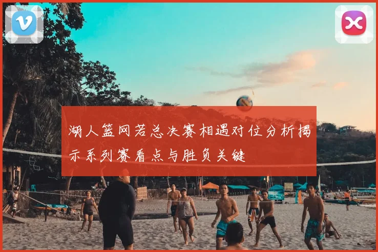 湖人篮网若总决赛相遇对位分析揭示系列赛看点与胜负关键