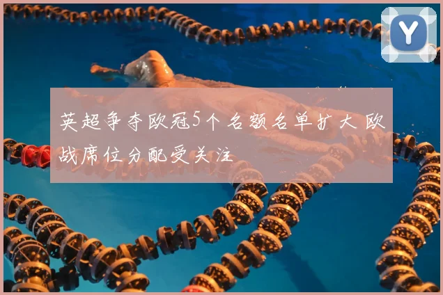 英超争夺欧冠5个名额名单扩大 欧战席位分配受关注