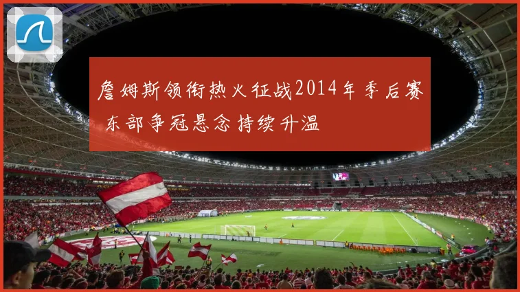 詹姆斯领衔热火征战2014年季后赛 东部争冠悬念持续升温