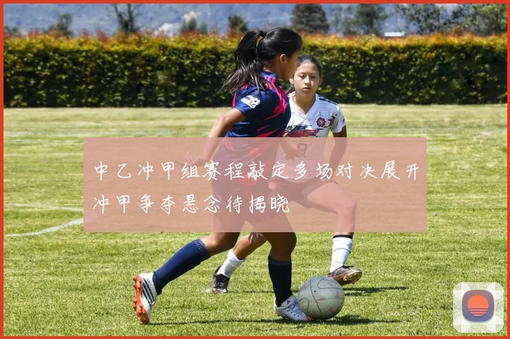 中乙冲甲组赛程敲定多场对决展开冲甲争夺悬念待揭晓