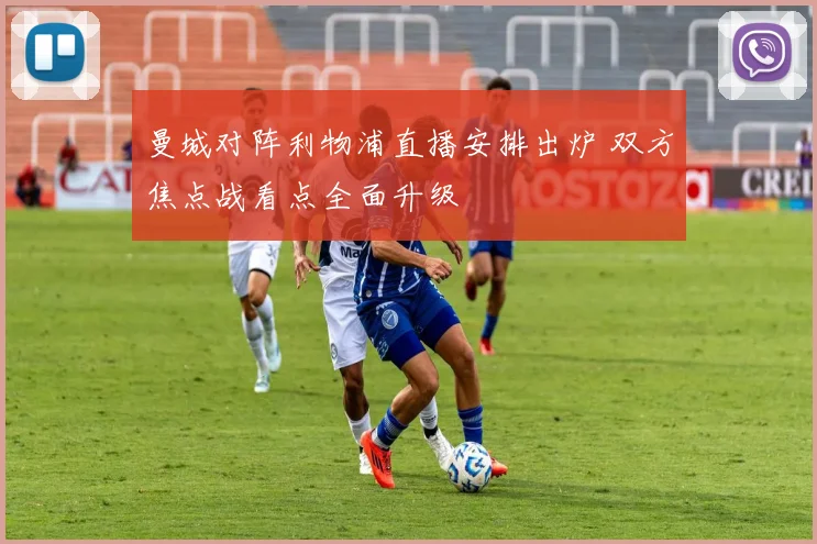 曼城对阵利物浦直播安排出炉 双方焦点战看点全面升级