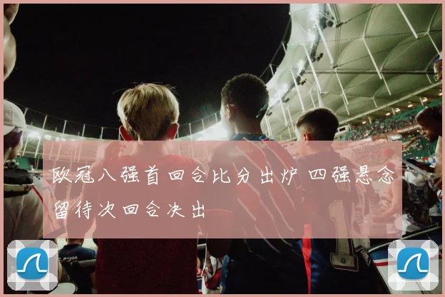 欧冠八强首回合比分出炉 四强悬念留待次回合决出