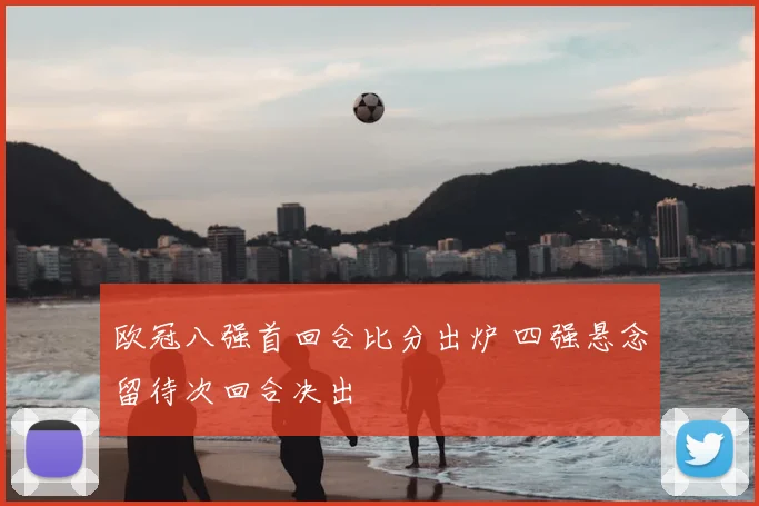 欧冠八强首回合比分出炉 四强悬念留待次回合决出