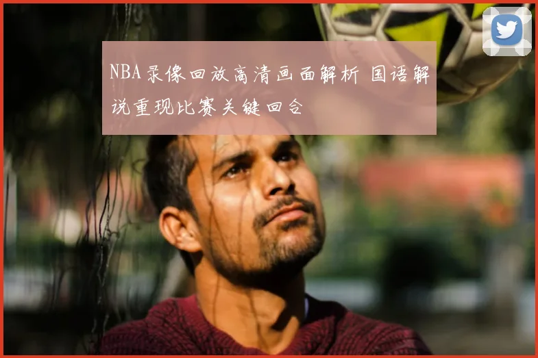 NBA录像回放高清画面解析 国语解说重现比赛关键回合