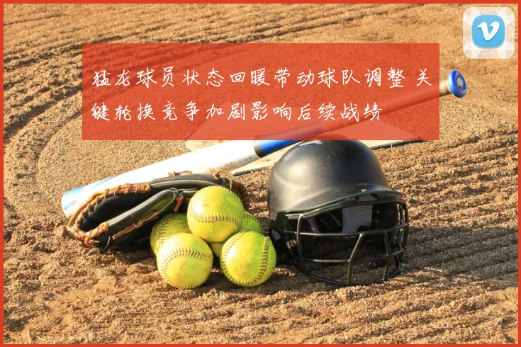 猛龙球员状态回暖带动球队调整 关键轮换竞争加剧影响后续战绩
