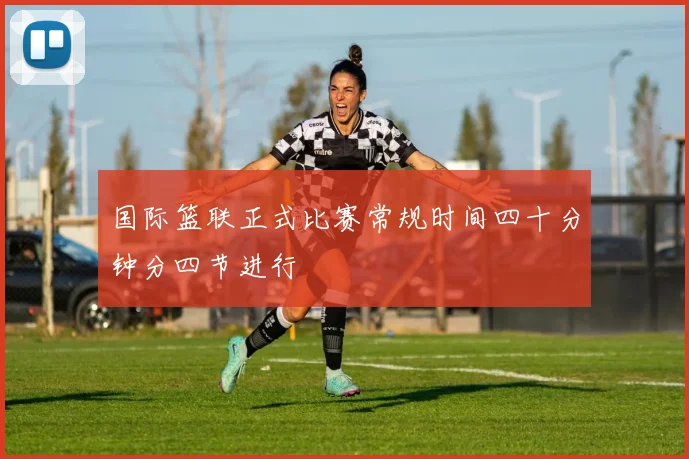 国际篮联正式比赛常规时间四十分钟分四节进行
