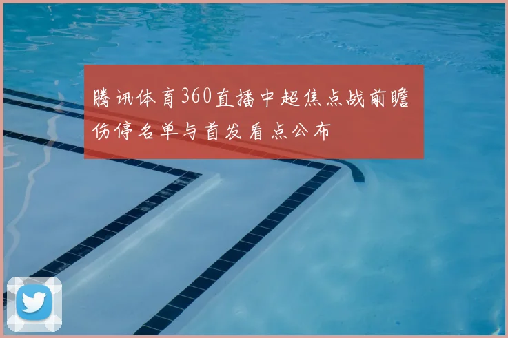 腾讯体育360直播中超焦点战前瞻 伤停名单与首发看点公布