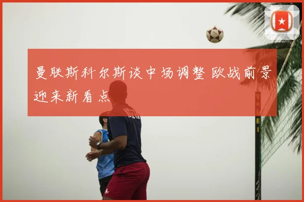 曼联斯科尔斯谈中场调整 欧战前景迎来新看点