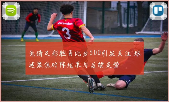 竞猜足彩胜负比分500引发关注 球迷聚焦对阵结果与后续走势