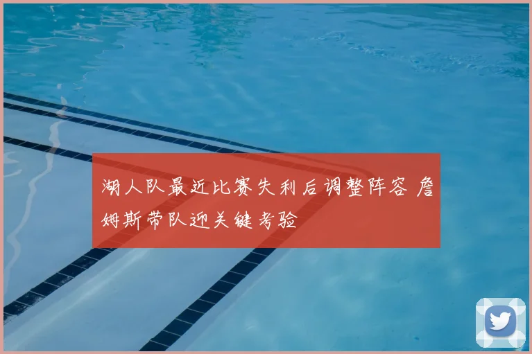 湖人队最近比赛失利后调整阵容 詹姆斯带队迎关键考验