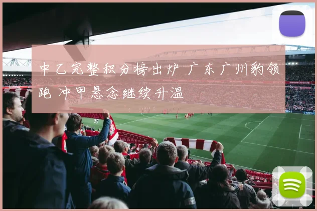 中乙完整积分榜出炉 广东广州豹领跑 冲甲悬念继续升温