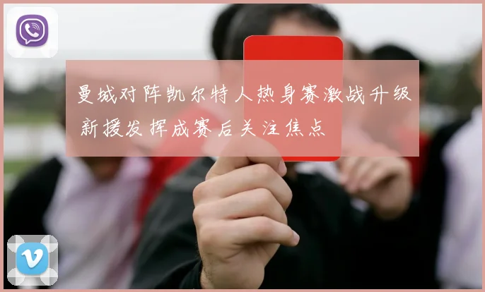 曼城对阵凯尔特人热身赛激战升级 新援发挥成赛后关注焦点