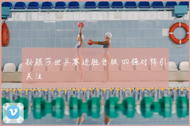 孙颖莎世乒赛连胜晋级 四强对阵引关注