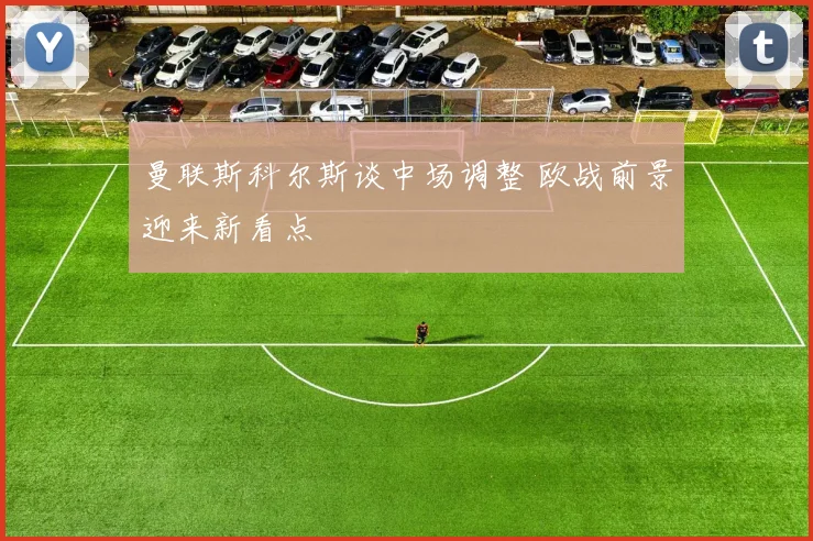曼联斯科尔斯谈中场调整 欧战前景迎来新看点