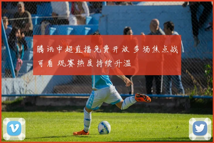 腾讯中超直播免费开放 多场焦点战可看 观赛热度持续升温