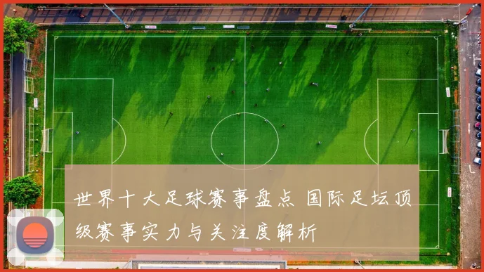 世界十大足球赛事盘点 国际足坛顶级赛事实力与关注度解析