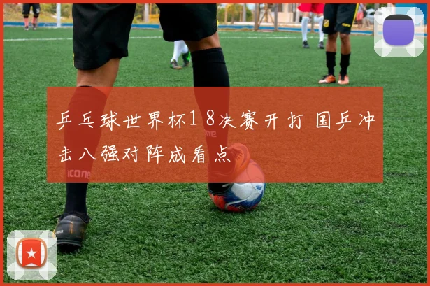 乒乓球世界杯1 8决赛开打 国乒冲击八强对阵成看点